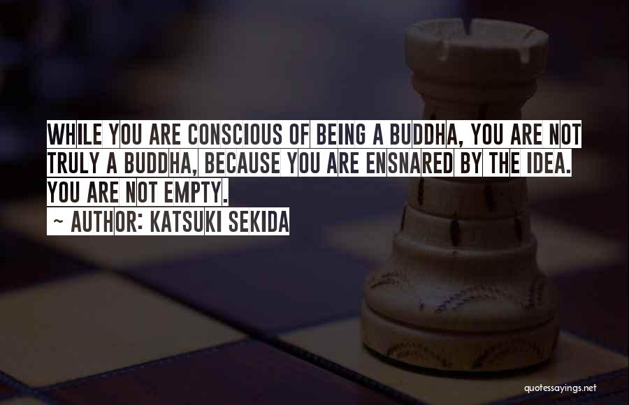 Katsuki Sekida Quotes: While You Are Conscious Of Being A Buddha, You Are Not Truly A Buddha, Because You Are Ensnared By The