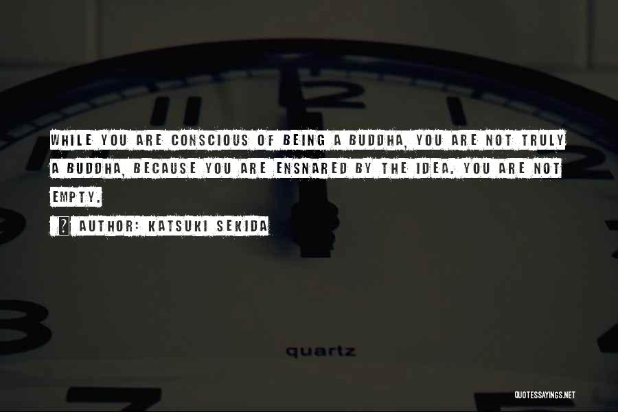 Katsuki Sekida Quotes: While You Are Conscious Of Being A Buddha, You Are Not Truly A Buddha, Because You Are Ensnared By The