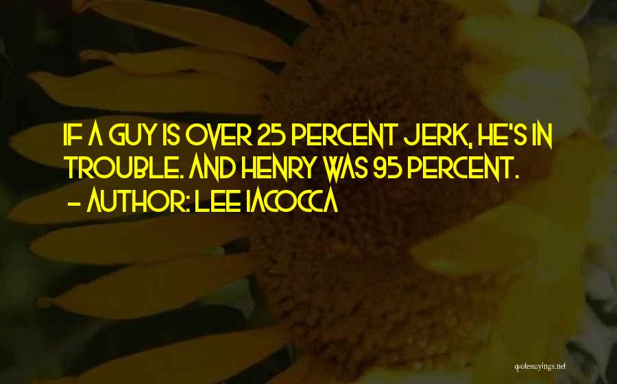 Lee Iacocca Quotes: If A Guy Is Over 25 Percent Jerk, He's In Trouble. And Henry Was 95 Percent.