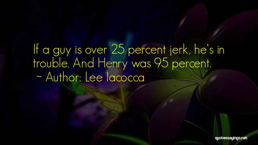 Lee Iacocca Quotes: If A Guy Is Over 25 Percent Jerk, He's In Trouble. And Henry Was 95 Percent.