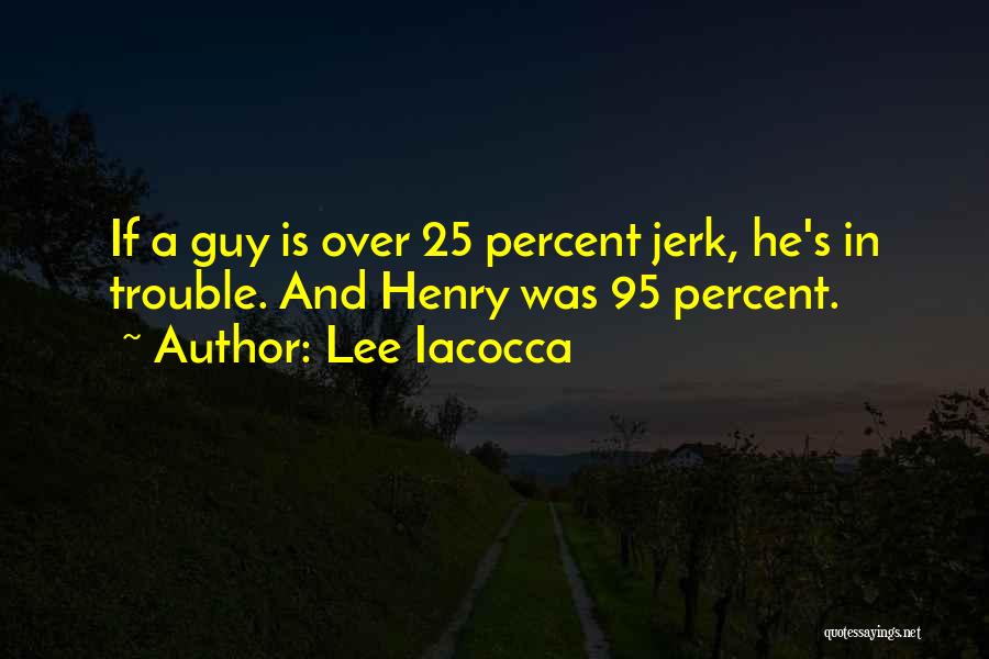 Lee Iacocca Quotes: If A Guy Is Over 25 Percent Jerk, He's In Trouble. And Henry Was 95 Percent.