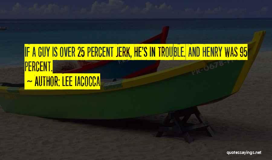 Lee Iacocca Quotes: If A Guy Is Over 25 Percent Jerk, He's In Trouble. And Henry Was 95 Percent.