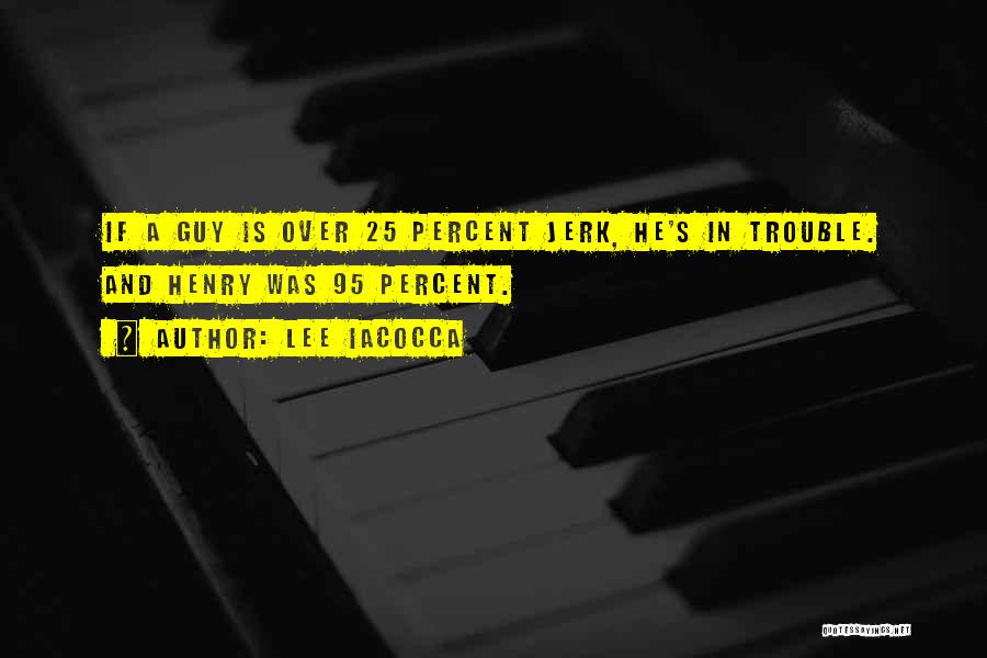 Lee Iacocca Quotes: If A Guy Is Over 25 Percent Jerk, He's In Trouble. And Henry Was 95 Percent.