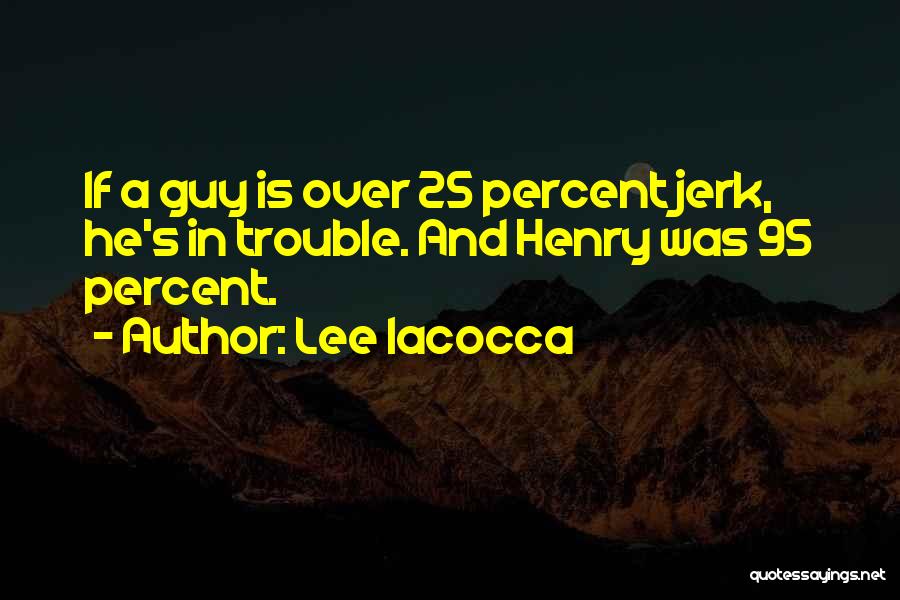 Lee Iacocca Quotes: If A Guy Is Over 25 Percent Jerk, He's In Trouble. And Henry Was 95 Percent.