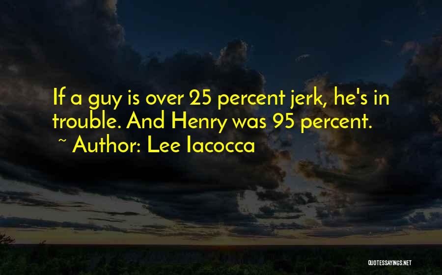 Lee Iacocca Quotes: If A Guy Is Over 25 Percent Jerk, He's In Trouble. And Henry Was 95 Percent.