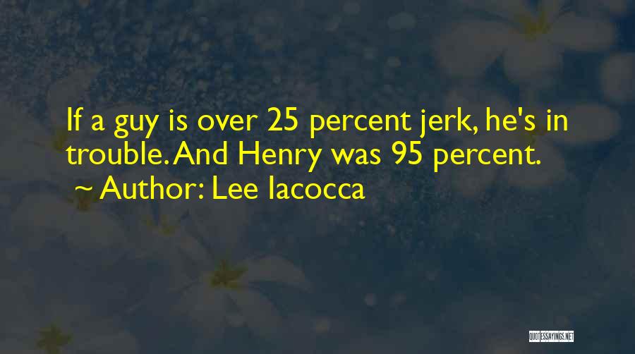 Lee Iacocca Quotes: If A Guy Is Over 25 Percent Jerk, He's In Trouble. And Henry Was 95 Percent.