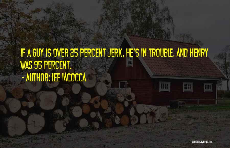 Lee Iacocca Quotes: If A Guy Is Over 25 Percent Jerk, He's In Trouble. And Henry Was 95 Percent.