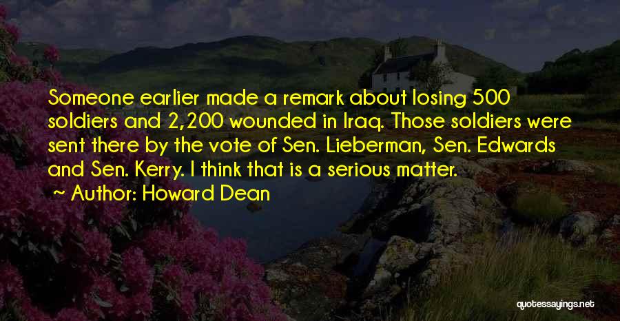 Howard Dean Quotes: Someone Earlier Made A Remark About Losing 500 Soldiers And 2,200 Wounded In Iraq. Those Soldiers Were Sent There By