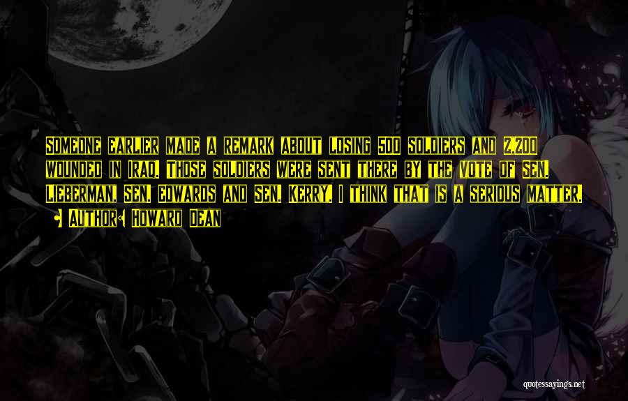 Howard Dean Quotes: Someone Earlier Made A Remark About Losing 500 Soldiers And 2,200 Wounded In Iraq. Those Soldiers Were Sent There By