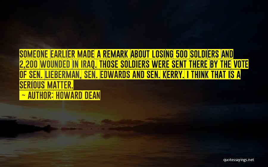 Howard Dean Quotes: Someone Earlier Made A Remark About Losing 500 Soldiers And 2,200 Wounded In Iraq. Those Soldiers Were Sent There By