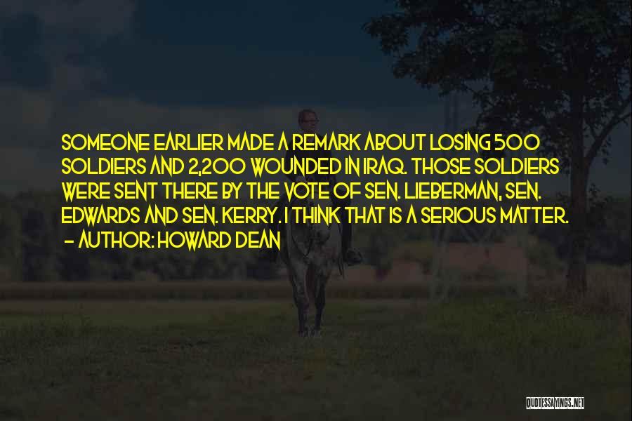 Howard Dean Quotes: Someone Earlier Made A Remark About Losing 500 Soldiers And 2,200 Wounded In Iraq. Those Soldiers Were Sent There By