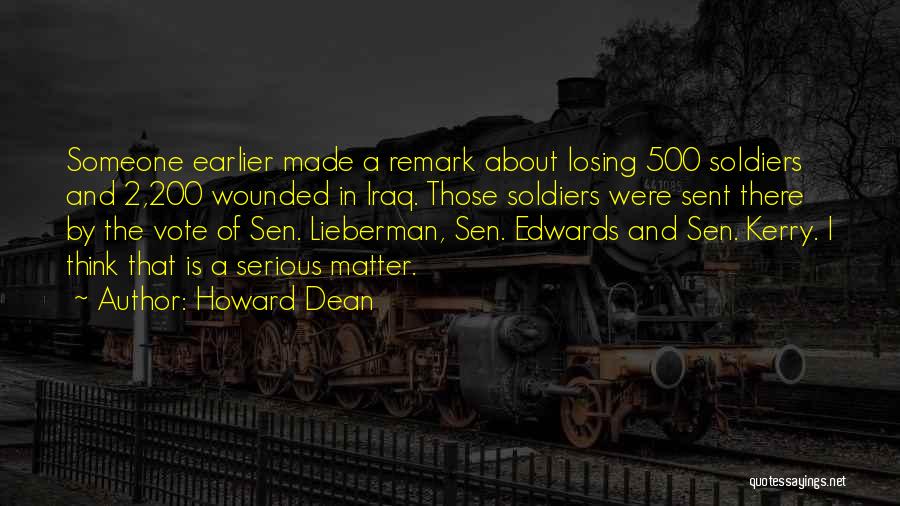 Howard Dean Quotes: Someone Earlier Made A Remark About Losing 500 Soldiers And 2,200 Wounded In Iraq. Those Soldiers Were Sent There By