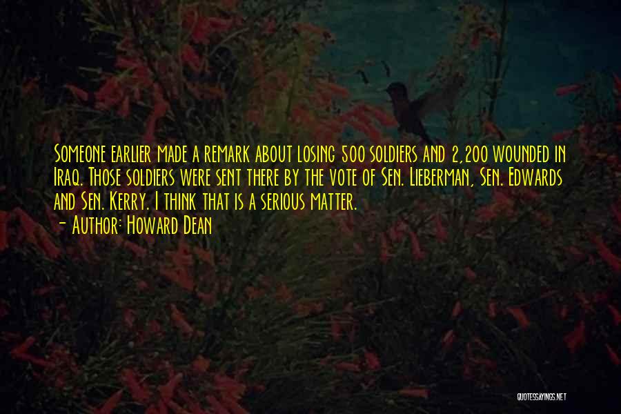 Howard Dean Quotes: Someone Earlier Made A Remark About Losing 500 Soldiers And 2,200 Wounded In Iraq. Those Soldiers Were Sent There By