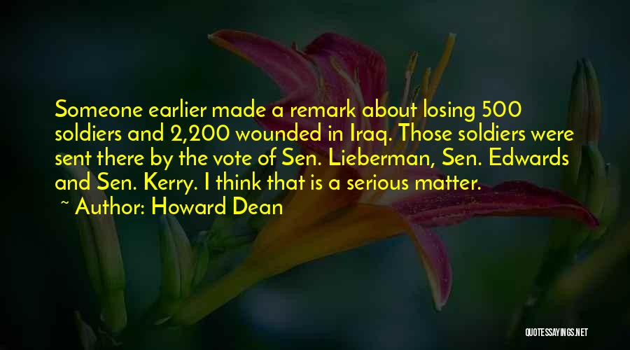 Howard Dean Quotes: Someone Earlier Made A Remark About Losing 500 Soldiers And 2,200 Wounded In Iraq. Those Soldiers Were Sent There By