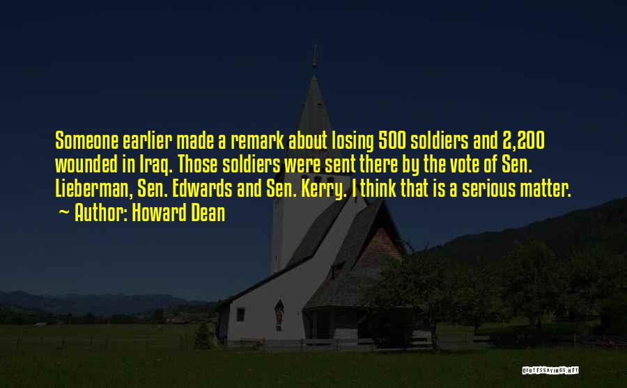 Howard Dean Quotes: Someone Earlier Made A Remark About Losing 500 Soldiers And 2,200 Wounded In Iraq. Those Soldiers Were Sent There By