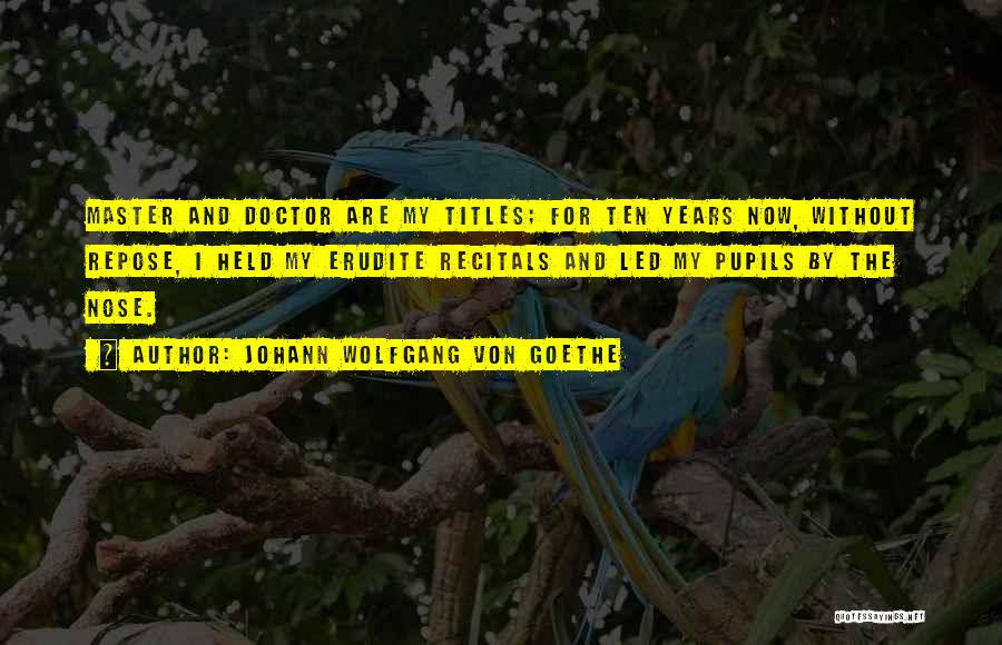 Johann Wolfgang Von Goethe Quotes: Master And Doctor Are My Titles; For Ten Years Now, Without Repose, I Held My Erudite Recitals And Led My