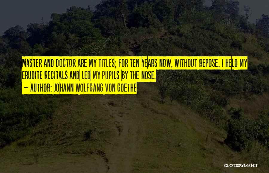 Johann Wolfgang Von Goethe Quotes: Master And Doctor Are My Titles; For Ten Years Now, Without Repose, I Held My Erudite Recitals And Led My