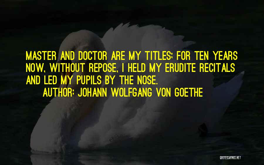 Johann Wolfgang Von Goethe Quotes: Master And Doctor Are My Titles; For Ten Years Now, Without Repose, I Held My Erudite Recitals And Led My