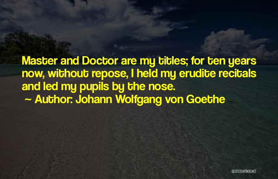Johann Wolfgang Von Goethe Quotes: Master And Doctor Are My Titles; For Ten Years Now, Without Repose, I Held My Erudite Recitals And Led My