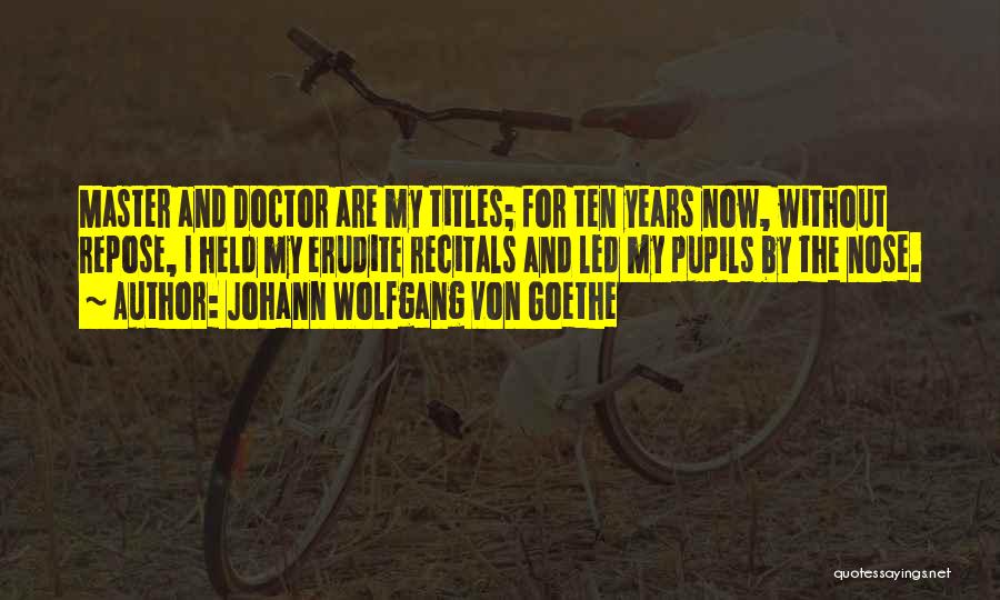 Johann Wolfgang Von Goethe Quotes: Master And Doctor Are My Titles; For Ten Years Now, Without Repose, I Held My Erudite Recitals And Led My