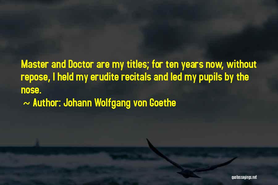 Johann Wolfgang Von Goethe Quotes: Master And Doctor Are My Titles; For Ten Years Now, Without Repose, I Held My Erudite Recitals And Led My