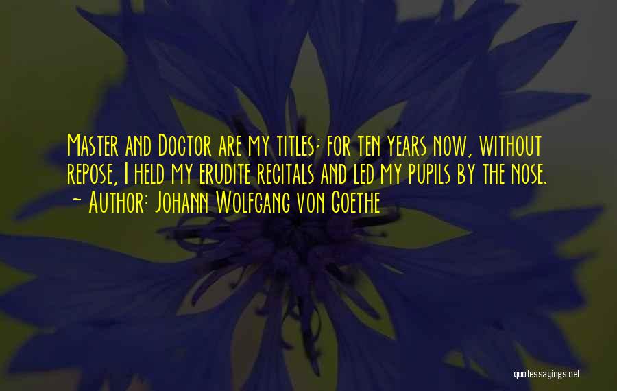 Johann Wolfgang Von Goethe Quotes: Master And Doctor Are My Titles; For Ten Years Now, Without Repose, I Held My Erudite Recitals And Led My