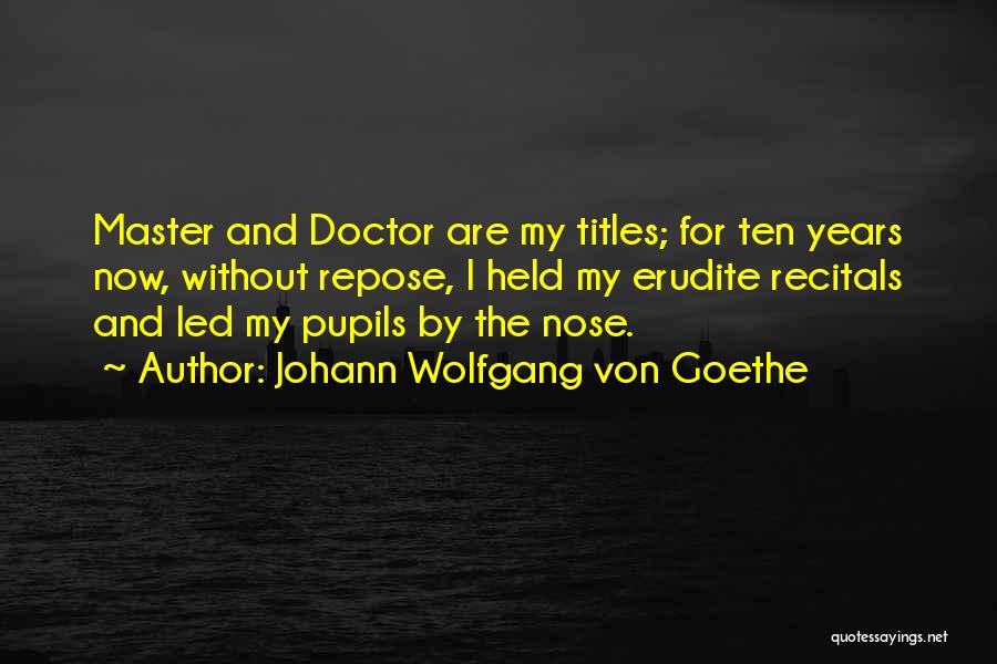 Johann Wolfgang Von Goethe Quotes: Master And Doctor Are My Titles; For Ten Years Now, Without Repose, I Held My Erudite Recitals And Led My