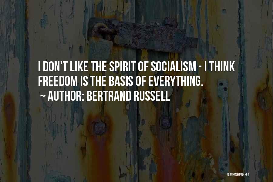 Bertrand Russell Quotes: I Don't Like The Spirit Of Socialism - I Think Freedom Is The Basis Of Everything.