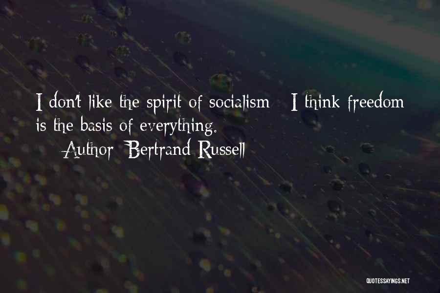 Bertrand Russell Quotes: I Don't Like The Spirit Of Socialism - I Think Freedom Is The Basis Of Everything.