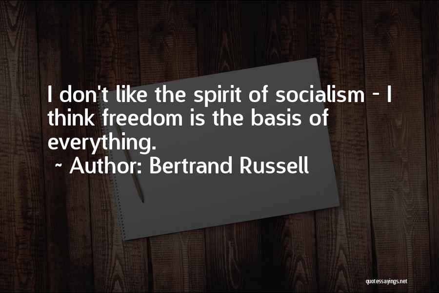 Bertrand Russell Quotes: I Don't Like The Spirit Of Socialism - I Think Freedom Is The Basis Of Everything.