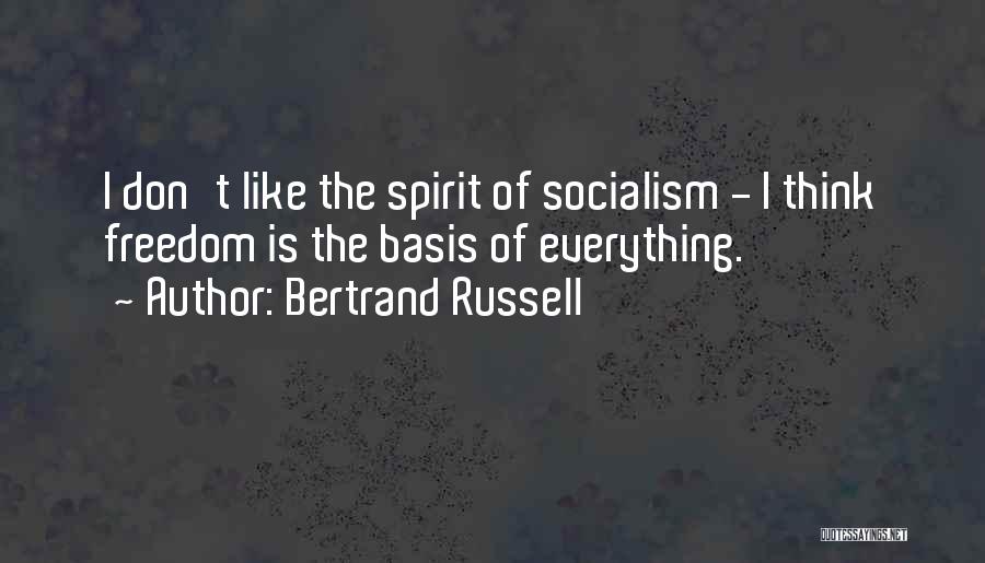 Bertrand Russell Quotes: I Don't Like The Spirit Of Socialism - I Think Freedom Is The Basis Of Everything.
