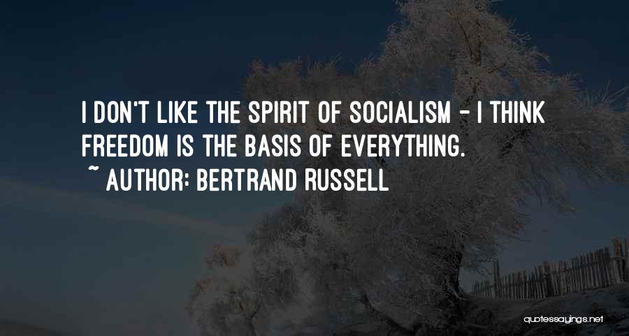 Bertrand Russell Quotes: I Don't Like The Spirit Of Socialism - I Think Freedom Is The Basis Of Everything.