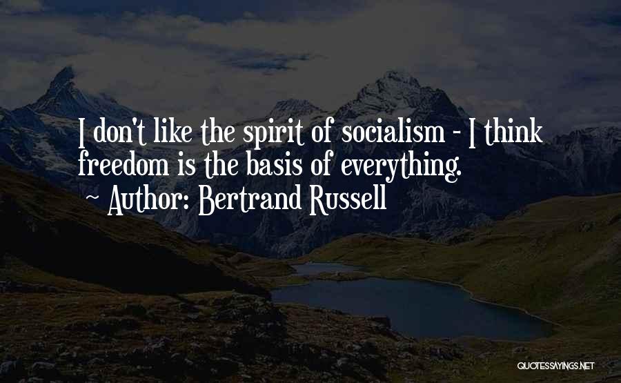 Bertrand Russell Quotes: I Don't Like The Spirit Of Socialism - I Think Freedom Is The Basis Of Everything.