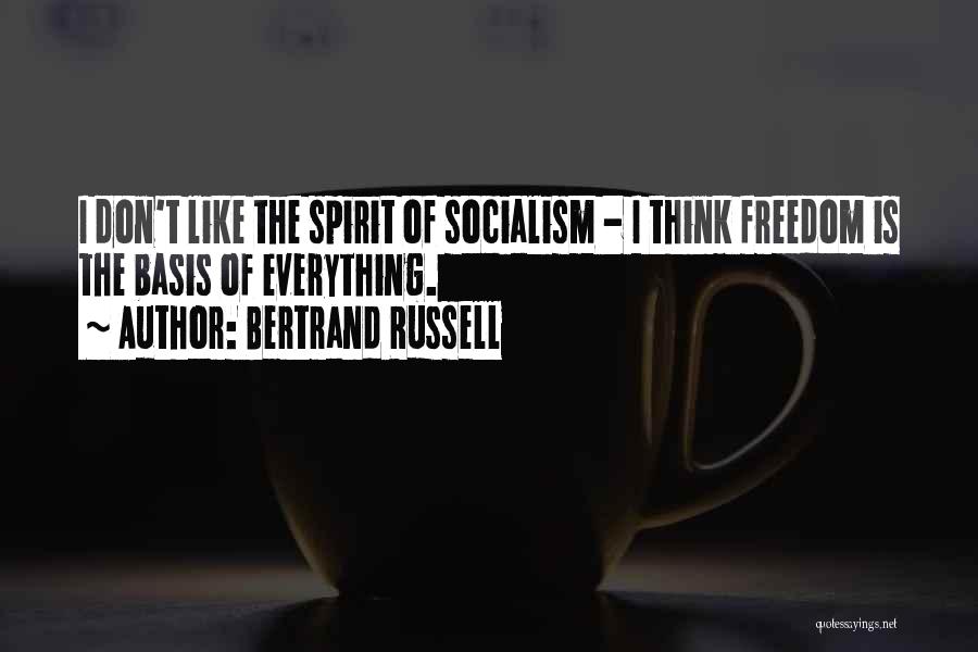 Bertrand Russell Quotes: I Don't Like The Spirit Of Socialism - I Think Freedom Is The Basis Of Everything.