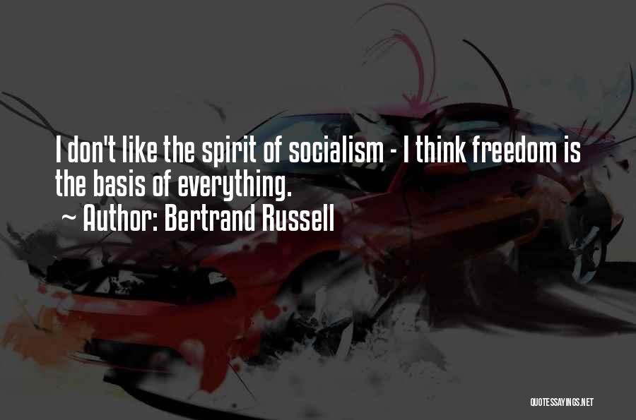 Bertrand Russell Quotes: I Don't Like The Spirit Of Socialism - I Think Freedom Is The Basis Of Everything.