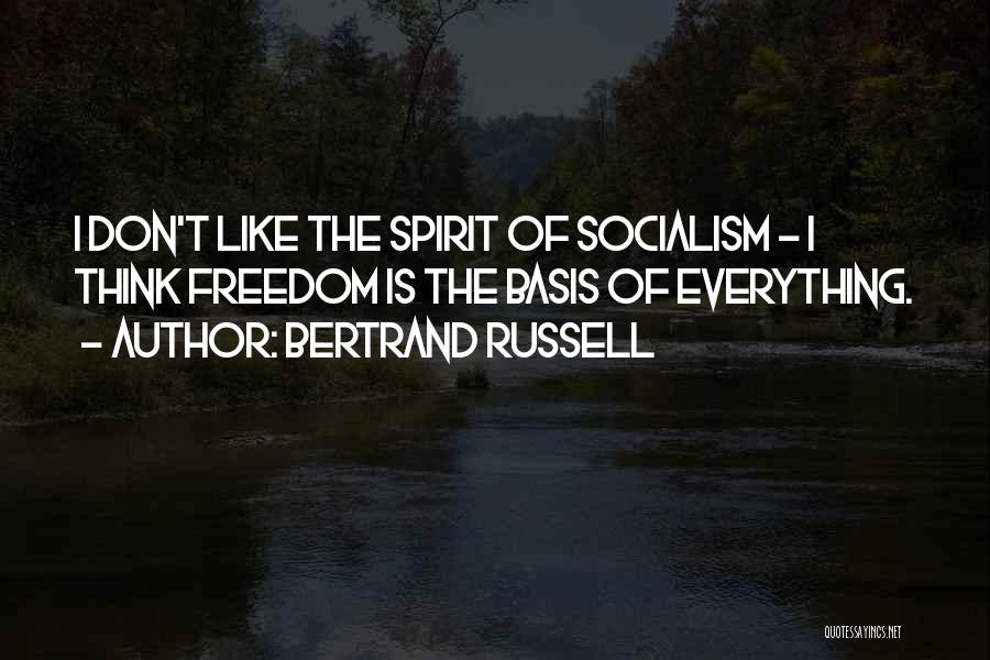Bertrand Russell Quotes: I Don't Like The Spirit Of Socialism - I Think Freedom Is The Basis Of Everything.