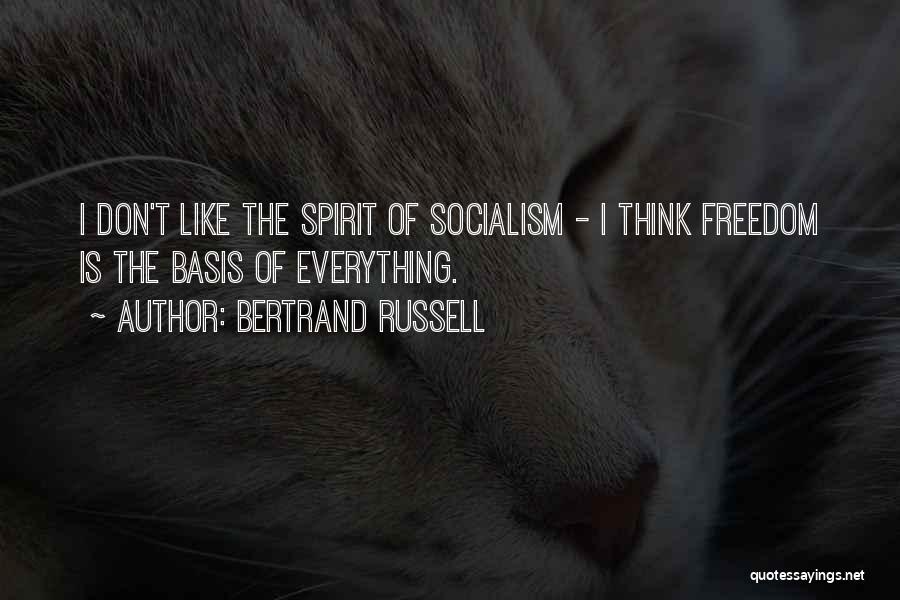 Bertrand Russell Quotes: I Don't Like The Spirit Of Socialism - I Think Freedom Is The Basis Of Everything.
