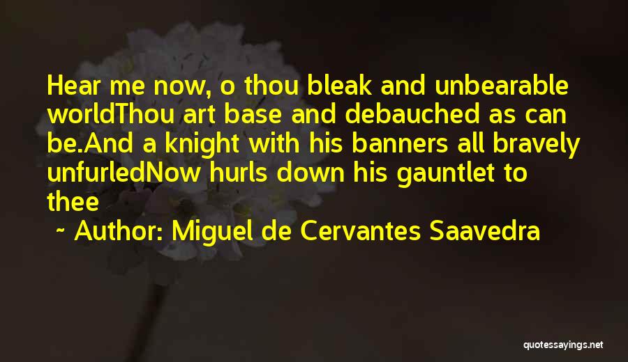 Miguel De Cervantes Saavedra Quotes: Hear Me Now, O Thou Bleak And Unbearable Worldthou Art Base And Debauched As Can Be.and A Knight With His