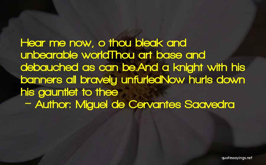 Miguel De Cervantes Saavedra Quotes: Hear Me Now, O Thou Bleak And Unbearable Worldthou Art Base And Debauched As Can Be.and A Knight With His