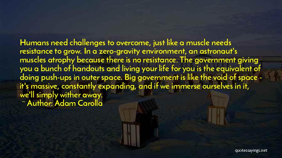Adam Carolla Quotes: Humans Need Challenges To Overcome, Just Like A Muscle Needs Resistance To Grow. In A Zero-gravity Environment, An Astronaut's Muscles