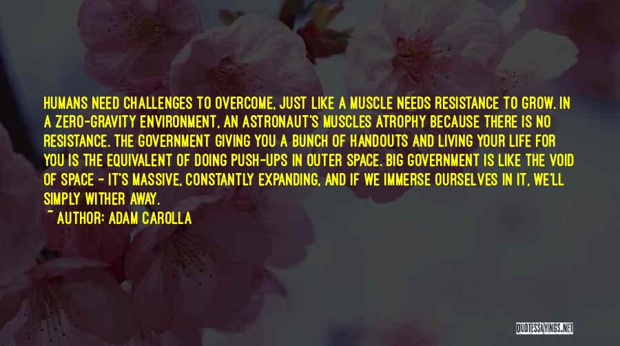 Adam Carolla Quotes: Humans Need Challenges To Overcome, Just Like A Muscle Needs Resistance To Grow. In A Zero-gravity Environment, An Astronaut's Muscles