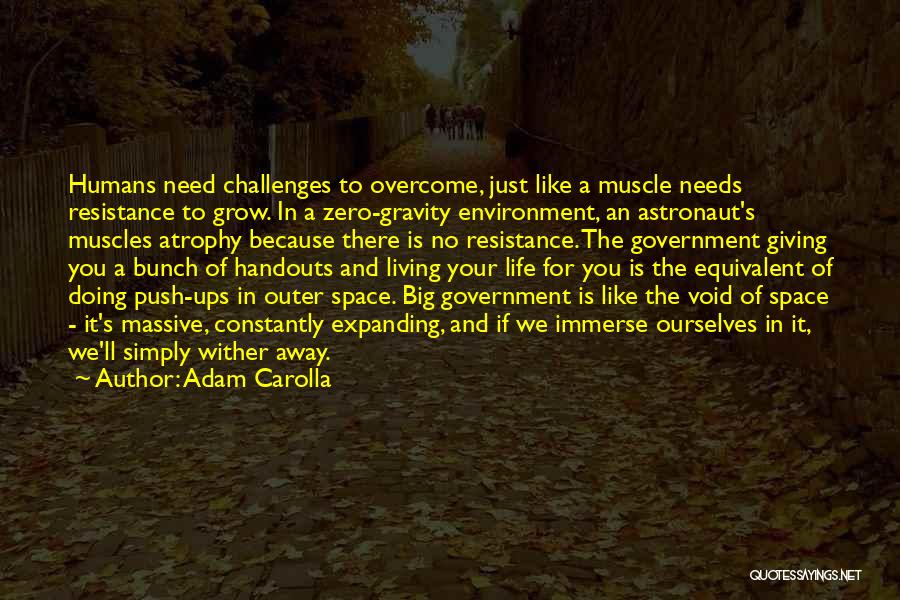 Adam Carolla Quotes: Humans Need Challenges To Overcome, Just Like A Muscle Needs Resistance To Grow. In A Zero-gravity Environment, An Astronaut's Muscles