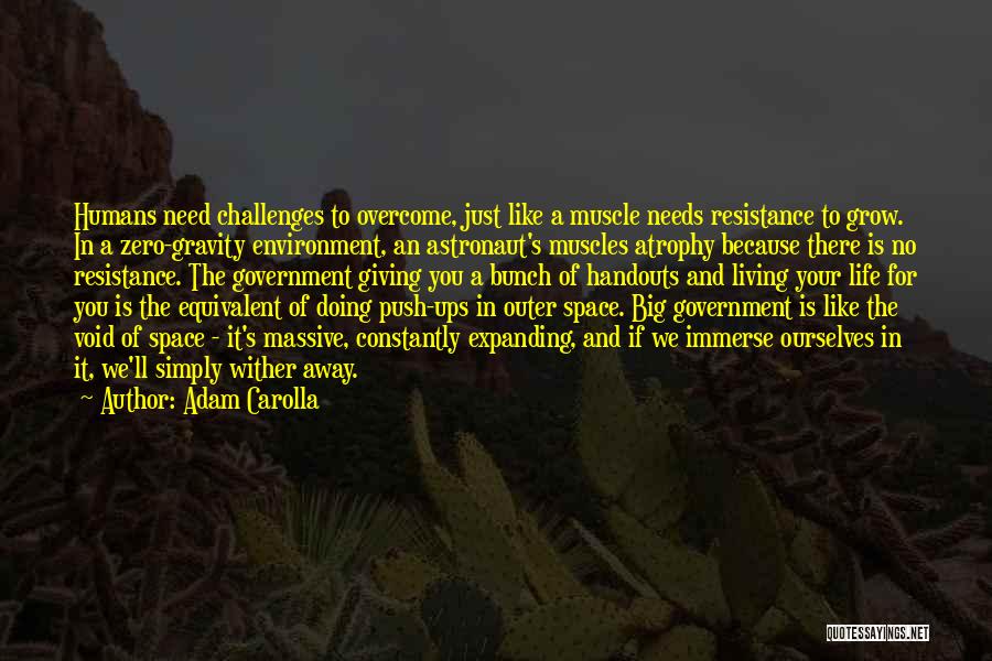 Adam Carolla Quotes: Humans Need Challenges To Overcome, Just Like A Muscle Needs Resistance To Grow. In A Zero-gravity Environment, An Astronaut's Muscles