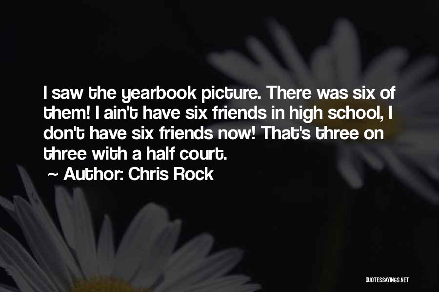 Chris Rock Quotes: I Saw The Yearbook Picture. There Was Six Of Them! I Ain't Have Six Friends In High School, I Don't