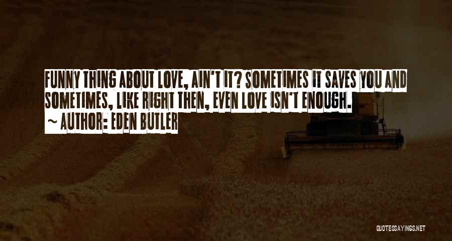 Eden Butler Quotes: Funny Thing About Love, Ain't It? Sometimes It Saves You And Sometimes, Like Right Then, Even Love Isn't Enough.