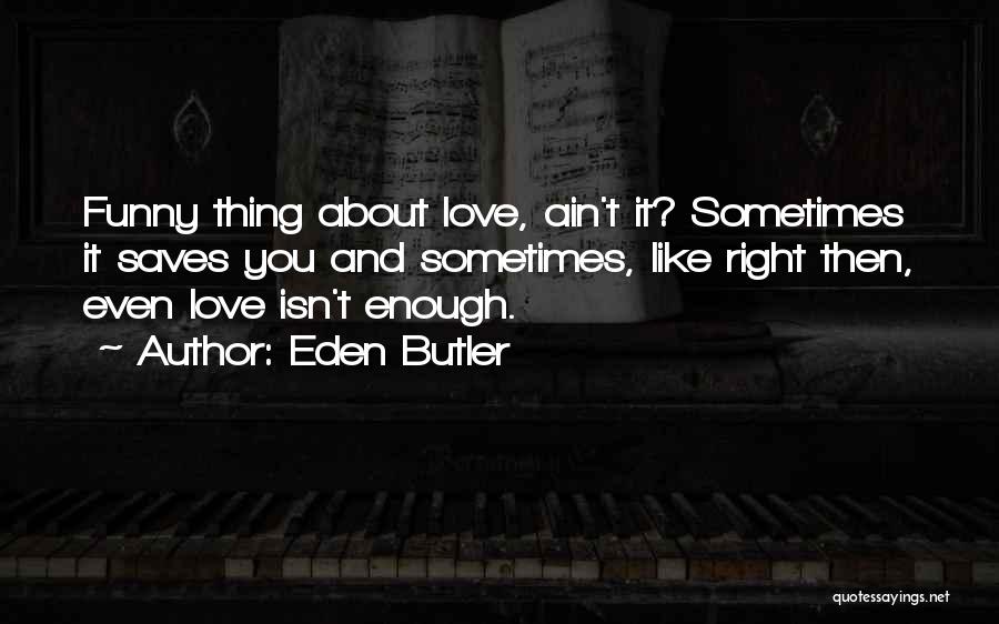 Eden Butler Quotes: Funny Thing About Love, Ain't It? Sometimes It Saves You And Sometimes, Like Right Then, Even Love Isn't Enough.