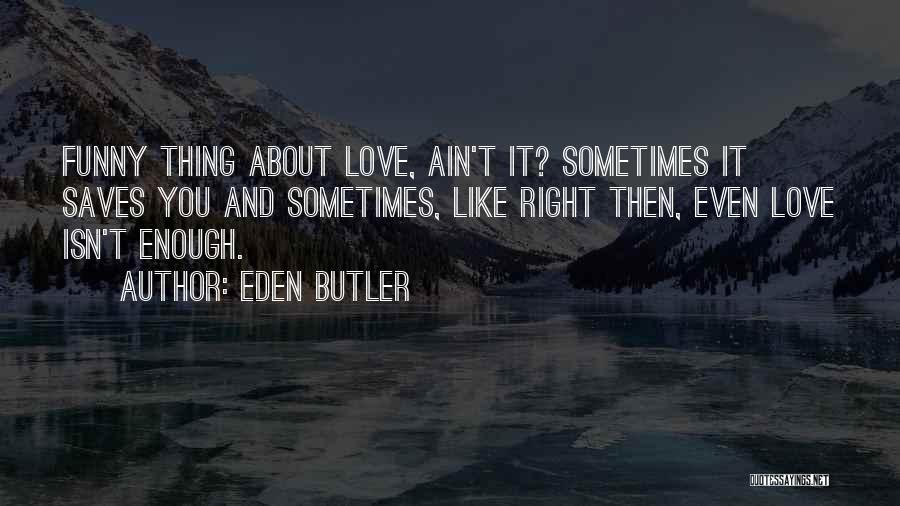 Eden Butler Quotes: Funny Thing About Love, Ain't It? Sometimes It Saves You And Sometimes, Like Right Then, Even Love Isn't Enough.