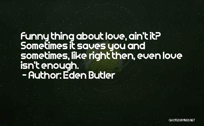 Eden Butler Quotes: Funny Thing About Love, Ain't It? Sometimes It Saves You And Sometimes, Like Right Then, Even Love Isn't Enough.