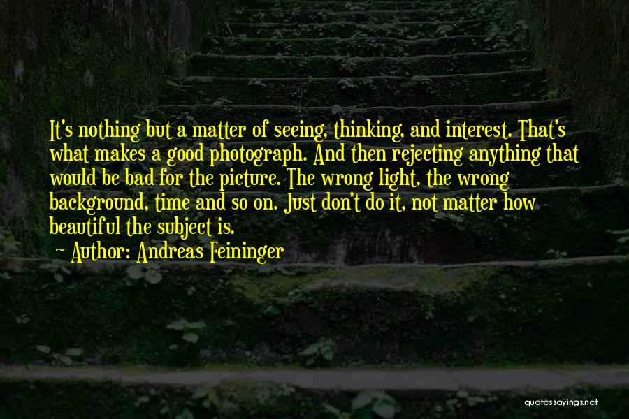 Andreas Feininger Quotes: It's Nothing But A Matter Of Seeing, Thinking, And Interest. That's What Makes A Good Photograph. And Then Rejecting Anything