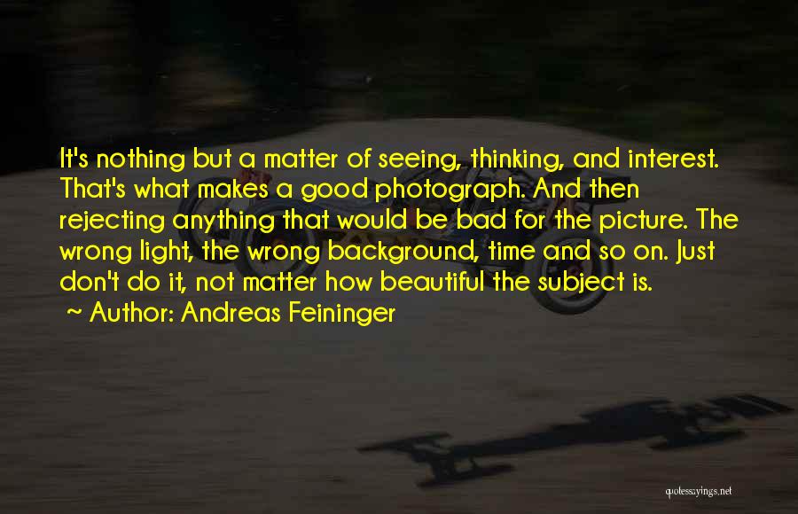Andreas Feininger Quotes: It's Nothing But A Matter Of Seeing, Thinking, And Interest. That's What Makes A Good Photograph. And Then Rejecting Anything